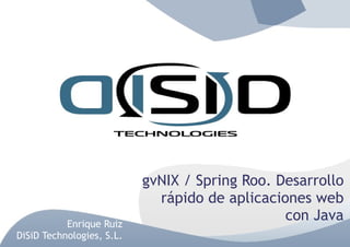 gvNIX / Spring Roo. Desarrollo
                             rápido de aplicaciones web
           Enrique Ruiz
                                                con Java
DiSiD Technologies, S.L.
 