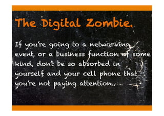 The Digital Zombie.
If you’re going to a networking
event, or a business function of some
kind, don’t be so absorbed in
yourself and your cell phone that
you’re not paying attention..
 