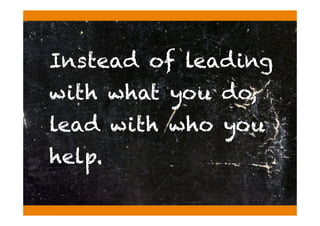 Instead of leading
with what you do,
lead with who you
help.
 