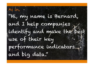 As in,
“Hi, my name is Bernard,
and I help companies
identify and make the best
use of their key
performance indicators
and big data.”
 