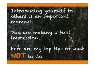 Introducing yourself to
others is an important
moment.
You are making a first
impression.
Here are my top tips of what
NOT to do:
 