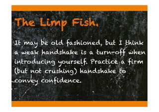 The Limp Fish.
It may be old fashioned, but I think
a weak handshake is a turn-off when
introducing yourself. Practice a firm
(but not crushing) handshake to
convey confidence.
 