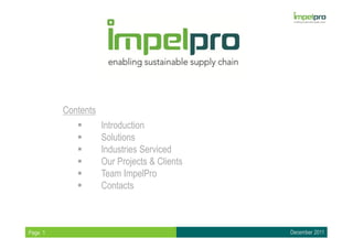 Contents
                    Introduction
                    Solutions
                    Industries Serviced
                    Our Projects & Clients
                    Team ImpelPro
                    Contacts



Page 1                                       December 2011
 