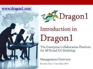 Introduction in
Dragon1
Revision Date: 1 December 2014
Management Overview
The Enterprise Collaboration Platform
for BPM and EA Modeling
www.dragon1.com
 