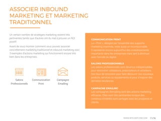 ASSOCIER INBOUND
MARKETING ET MARKETING
TRADITIONNEL
Salons
Professionnels
Campagne
Emailing
Communication
Print
Un certain nombre de stratégies marketing restent très
pertinentes tandis que d’autres ont du mal à prouver un ROI
positif.
Avant de vous montrer comment vous pouvez associer
concrètement marketing traditionnel et inbound marketing voici
3 exemples d’actions marketing qui fonctionnent encore très
bien dans les entreprises :
SALONS PROFESSIONNELS
Les salons professionnels sont devenus indispensables
pour rencontrer utilisateurs, prescripteurs et acheteurs.
Des lieux de rencontre pour faire découvrir vos nouveaux
produits, services ou équipements et pour s’inspirer des
dernières tendances.
COMMUNICATION PRINT
Le « Print », désigné par l’ensemble des supports
marketing imprimés, reste aussi un incontournable.
Il représente encore aujourd’hui des investissements
importants dans les entreprises mais tant à diminuer
avec l’arrivée du digital.
CAMPAGNE EMAILING
Les campagnes d’emailing sont des actions marketing
efficaces. Elles sont très pertinentes lorsque des
contenus d’intérêts sont partagés avec les prospects et
clients.
Un marketing d’avant-garde pour attirer vos clients 11/16WWW.MYCHEFCOM.COM
 