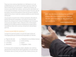•	 Publication sur les réseaux sociaux
•	 Article de blog
•	 Ebook
•	 Infographie / Vidéo
À quoi ressemble le contenu ?
Parce que ces contenus répondent à un réel besoin ou à une
problématique que les clients rencontrent dans leur métier, ils
seront beaucoup plus impactants. L’ objectif est d’utiliser ces
contenus pour attirer des visiteurs, des prospects, des clients sur
le site web de l’entreprise. Pas de communication intrusive, pas de
promotion intensive des produits et des services par la publicité,
seulement la mise en avant de contenus relatifs au savoir-faire de
l’entreprise.
Les prospects trouveront les contenus pertinents, éducatifs et
parfois directement applicables. Ils voudront continuer cette
relation de confiance qu’ils viennent de débuter avec l’entreprise
et pourquoi pas devenir client. L’inbound c’est un état d’esprit
adopté par les professionnels du marketing qui veulent attirer
naturellement des clients vers leur entreprise et cela de façon
pérenne.
Lorsque l’on parle de contenu, on parle de toutes sortes de
messages portés par l’entreprise et disponibles sur internet :
•	 Page de site web
•	 Catalogue produit
•	 Livre blanc
•	 Newsletter
4/16
80% des décideurs d’entreprise préfèrent
obtenir des informations d’une marque
via une série d’articles de blog plutôt que
via la publicité.
‘‘
‘‘
- Content Marketing Institute
En fonction de la stratégie de contenu adoptée, ces contenus
peuvent être trouvés par les clients potentiels sur le site web de
l’entreprise, dans un email, sur le profil des réseaux sociaux, etc.
WWW.MYCHEFCOM.COM
 