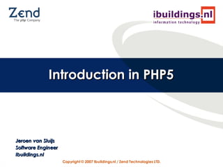 Introduction in PHP5



Jeroen van Sluijs
Software Engineer
Ibuildings.nl
                    Copyright © 2007 Ibuildings.nl / Zend Technologies LTD.
