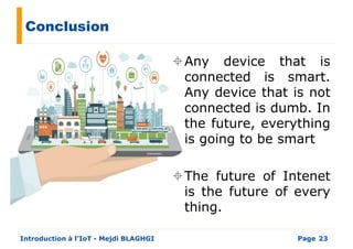 Conclusion
Any device that is
connected is smart.connected is smart.
Any device that is not
connected is dumb. In
the future, everything
is going to be smart
PageIntroduction à l’IoT - Mejdi BLAGHGI 23
The future of Intenet
is the future of every
thing.
 