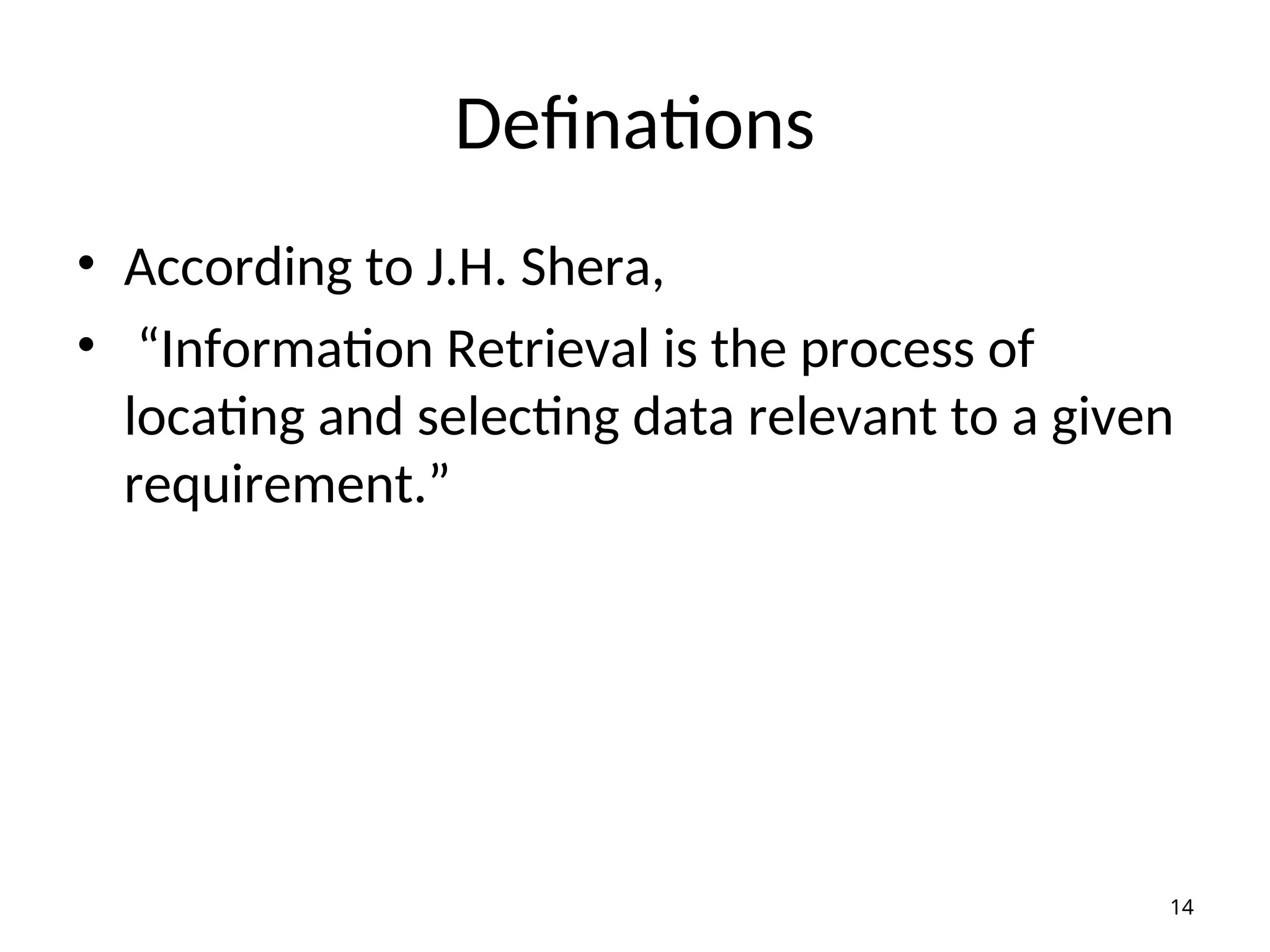 Definations
• According to J.H. Shera,
• “Information Retrieval is the process of
locating and selecting data relevant to a given
requirement.”
14
 