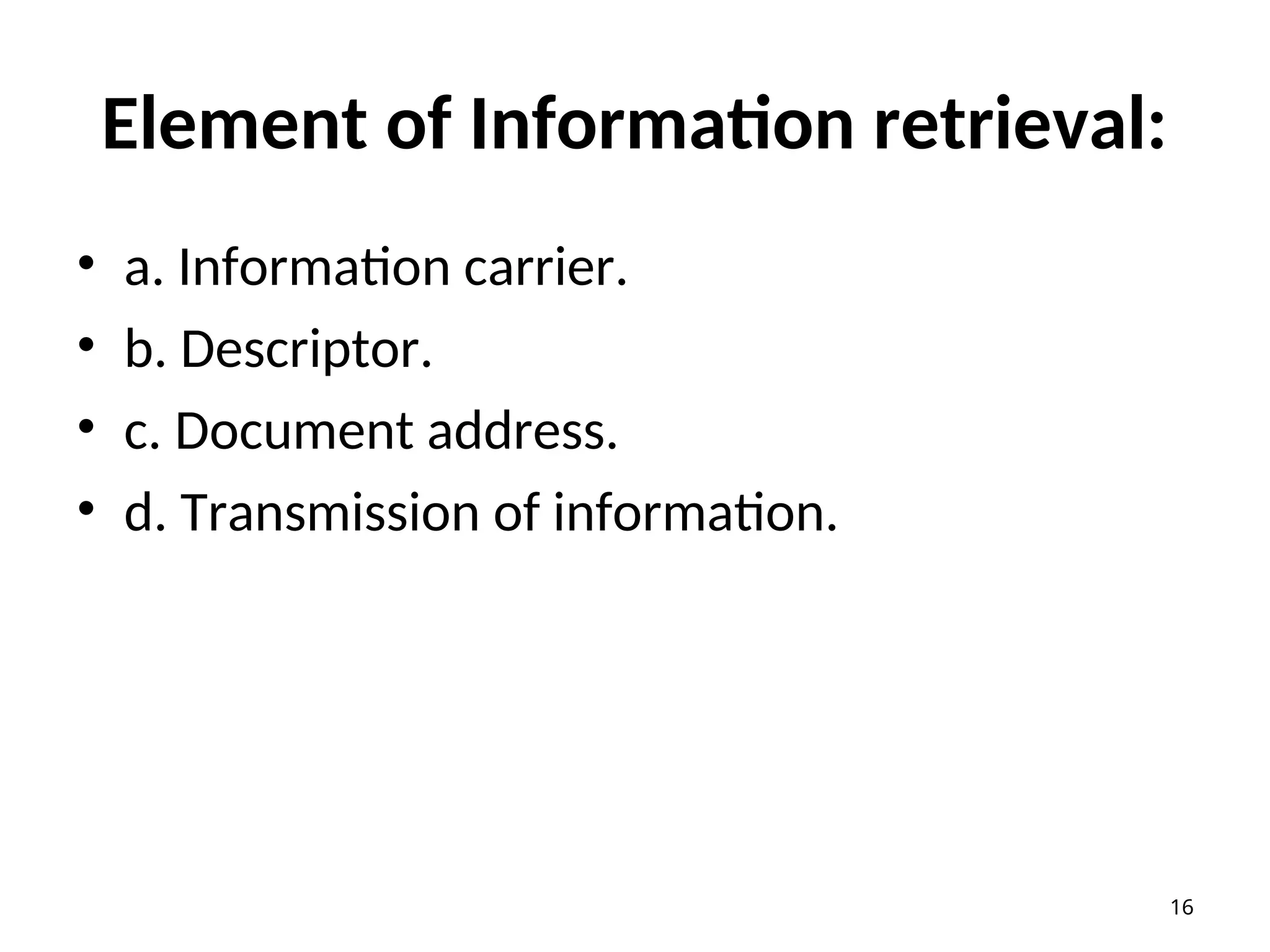 Element of Information retrieval:
• a. Information carrier.
• b. Descriptor.
• c. Document address.
• d. Transmission of information.
16
 