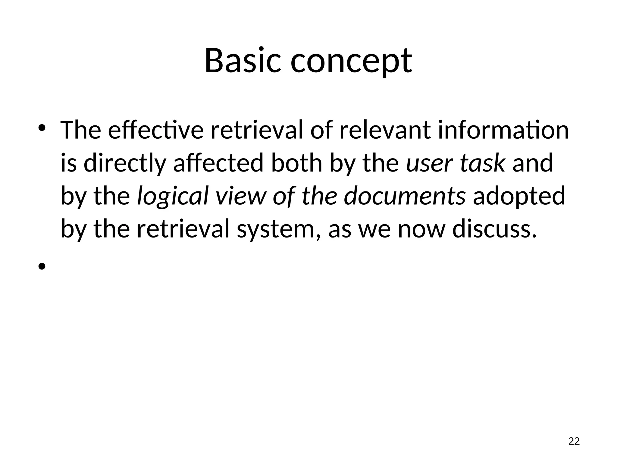 Basic concept
• The effective retrieval of relevant information
is directly affected both by the user task and
by the logical view of the documents adopted
by the retrieval system, as we now discuss.
•
22
 
