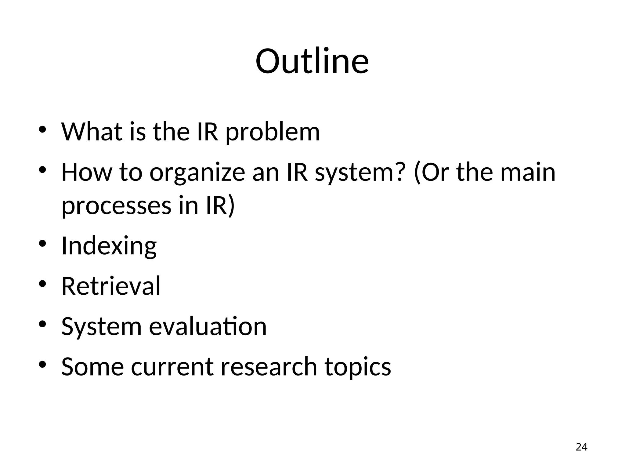 Outline
• What is the IR problem
• How to organize an IR system? (Or the main
processes in IR)
• Indexing
• Retrieval
• System evaluation
• Some current research topics
24
 