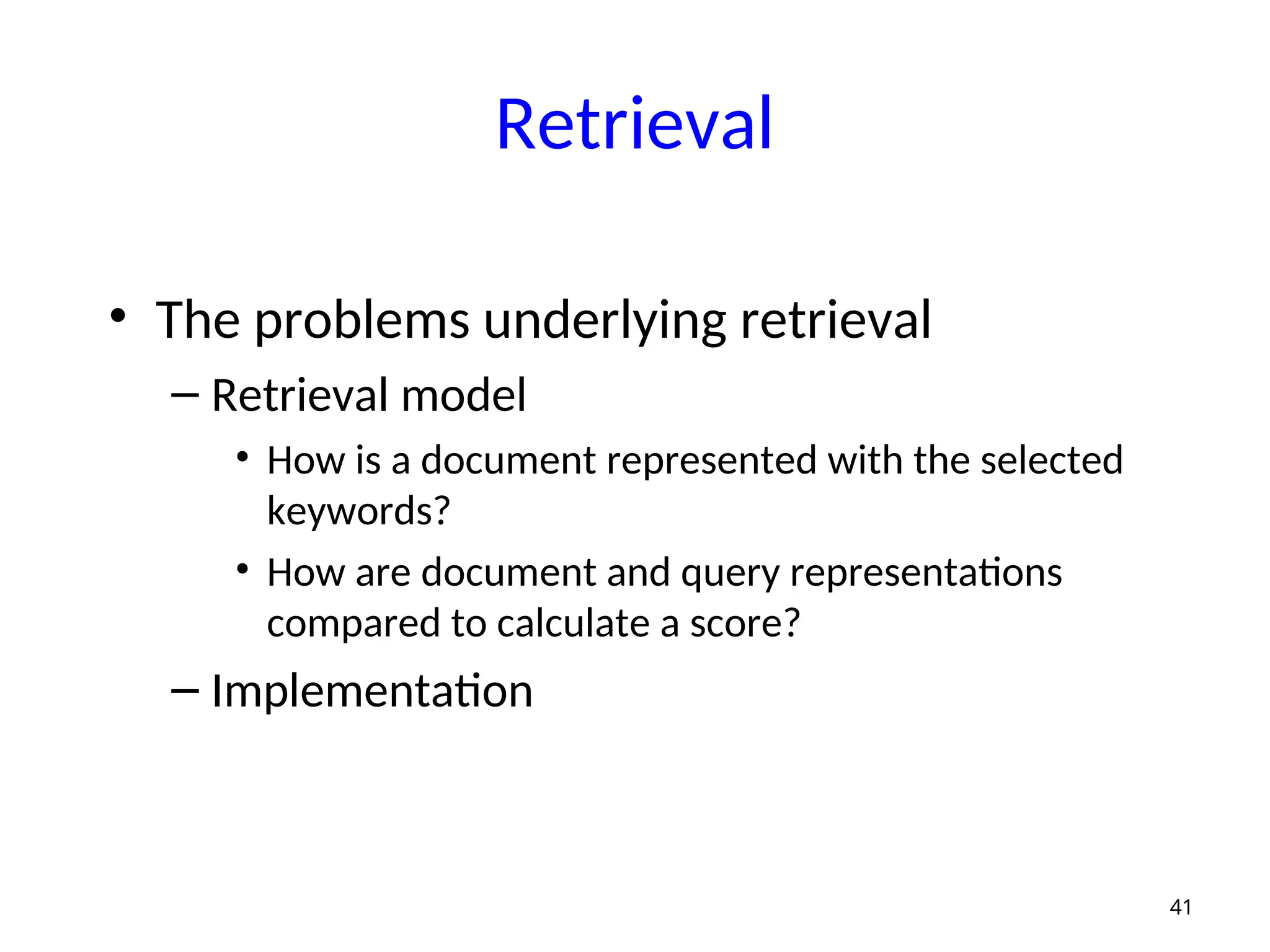 Retrieval
• The problems underlying retrieval
– Retrieval model
• How is a document represented with the selected
keywords?
• How are document and query representations
compared to calculate a score?
– Implementation
41
 