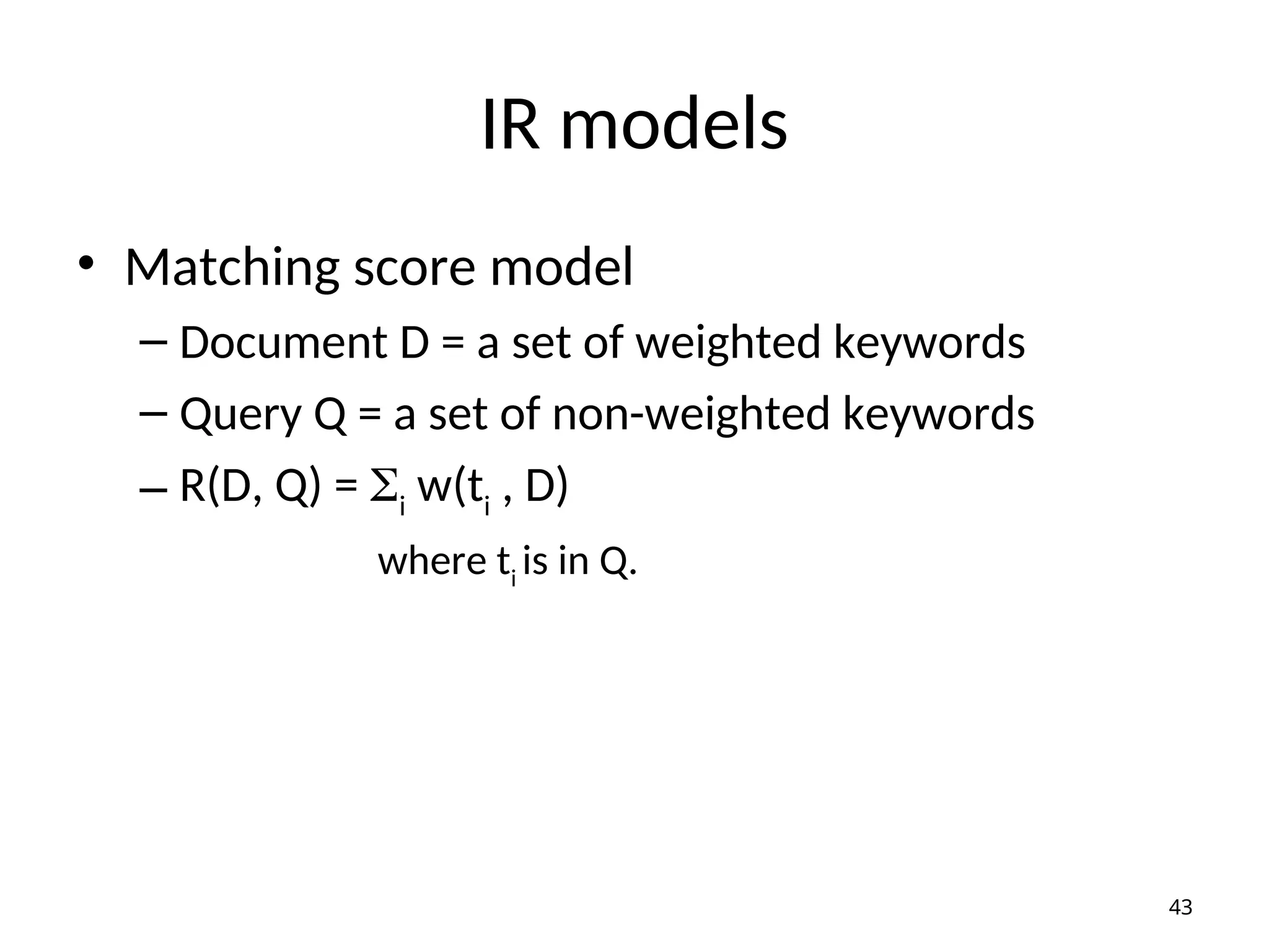 IR models
• Matching score model
– Document D = a set of weighted keywords
– Query Q = a set of non-weighted keywords
– R(D, Q) = i
w(ti
, D)
where ti
is in Q.
43
 