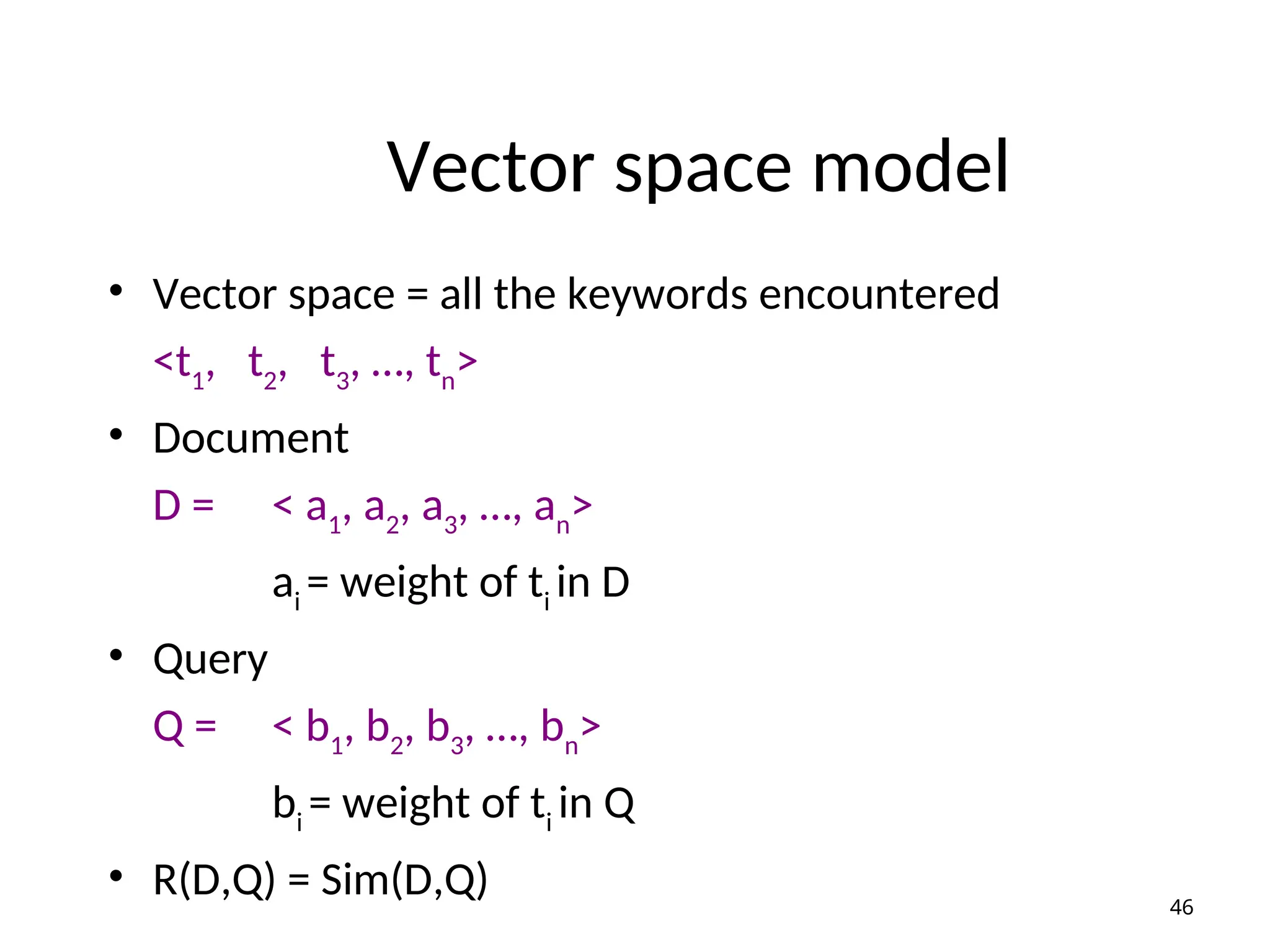 Vector space model
• Vector space = all the keywords encountered
<t1
, t2
, t3
, …, tn
>
• Document
D = < a1
, a2
, a3
, …, an
>
ai
= weight of ti
in D
• Query
Q = < b1
, b2
, b3
, …, bn
>
bi
= weight of ti
in Q
• R(D,Q) = Sim(D,Q) 46
 
