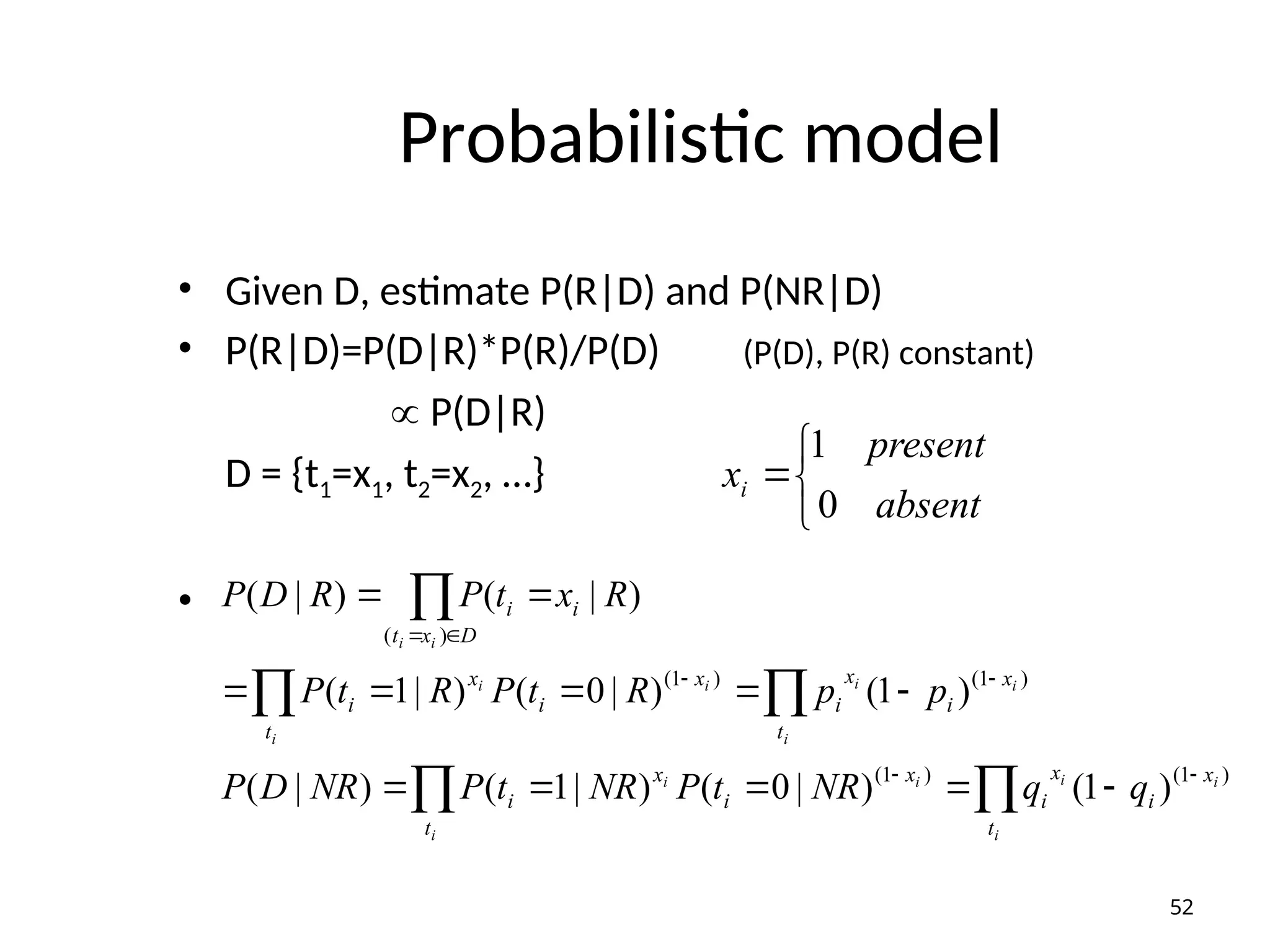 Probabilistic model
• Given D, estimate P(R|D) and P(NR|D)
• P(R|D)=P(D|R)*P(R)/P(D) (P(D), P(R) constant)
 P(D|R)
D = {t1=x1, t2=x2, …}
•




absent
present
xi
0
1























i
i
i
i
i
i
i
i
i
i
i
i
i
i
t
x
i
x
i
t
x
i
x
i
t
x
i
x
i
t
x
i
x
i
D
x
t
i
i
q
q
NR
t
P
NR
t
P
NR
D
P
p
p
R
t
P
R
t
P
R
x
t
P
R
D
P
)
1
(
)
1
(
)
1
(
)
1
(
)
(
)
1
(
)
|
0
(
)
|
1
(
)
|
(
)
1
(
)
|
0
(
)
|
1
(
)
|
(
)
|
(
52
 