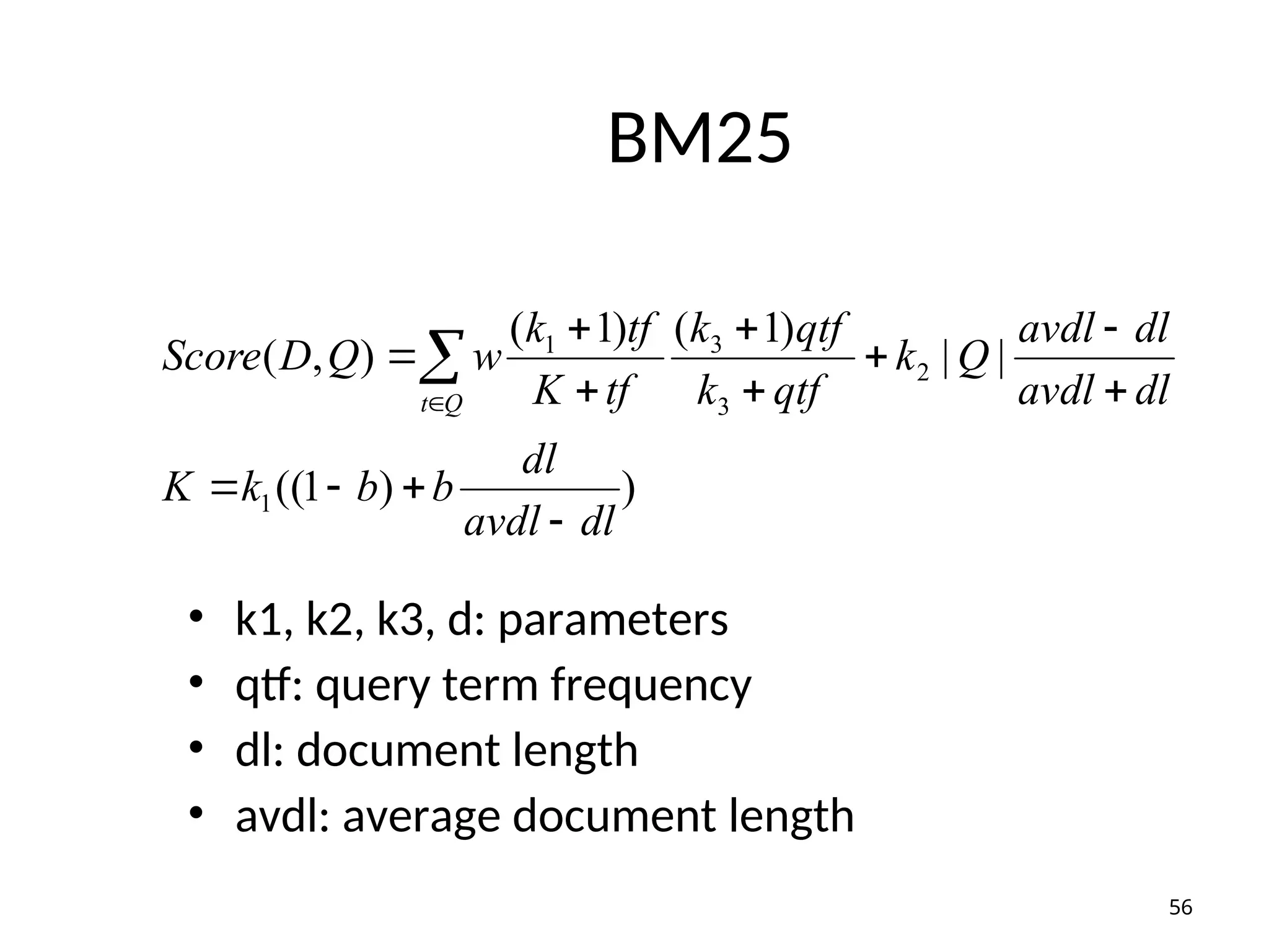 BM25
• k1, k2, k3, d: parameters
• qtf: query term frequency
• dl: document length
• avdl: average document length
)
)
1
((
|
|
)
1
(
)
1
(
)
,
(
1
2
3
3
1
dl
avdl
dl
b
b
k
K
dl
avdl
dl
avdl
Q
k
qtf
k
qtf
k
tf
K
tf
k
w
Q
D
Score
Q
t













56
 
