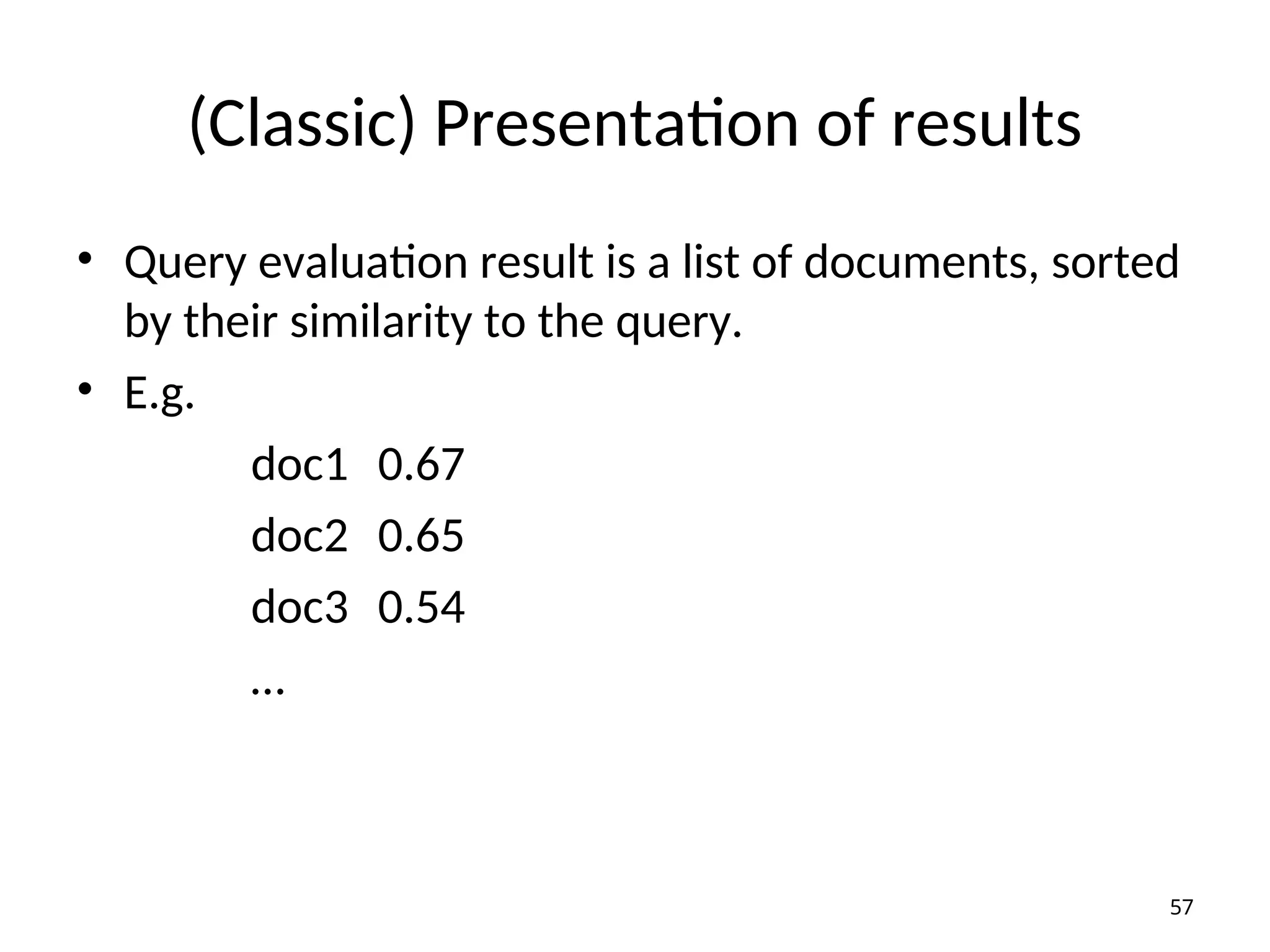 (Classic) Presentation of results
• Query evaluation result is a list of documents, sorted
by their similarity to the query.
• E.g.
doc1 0.67
doc2 0.65
doc3 0.54
…
57
 