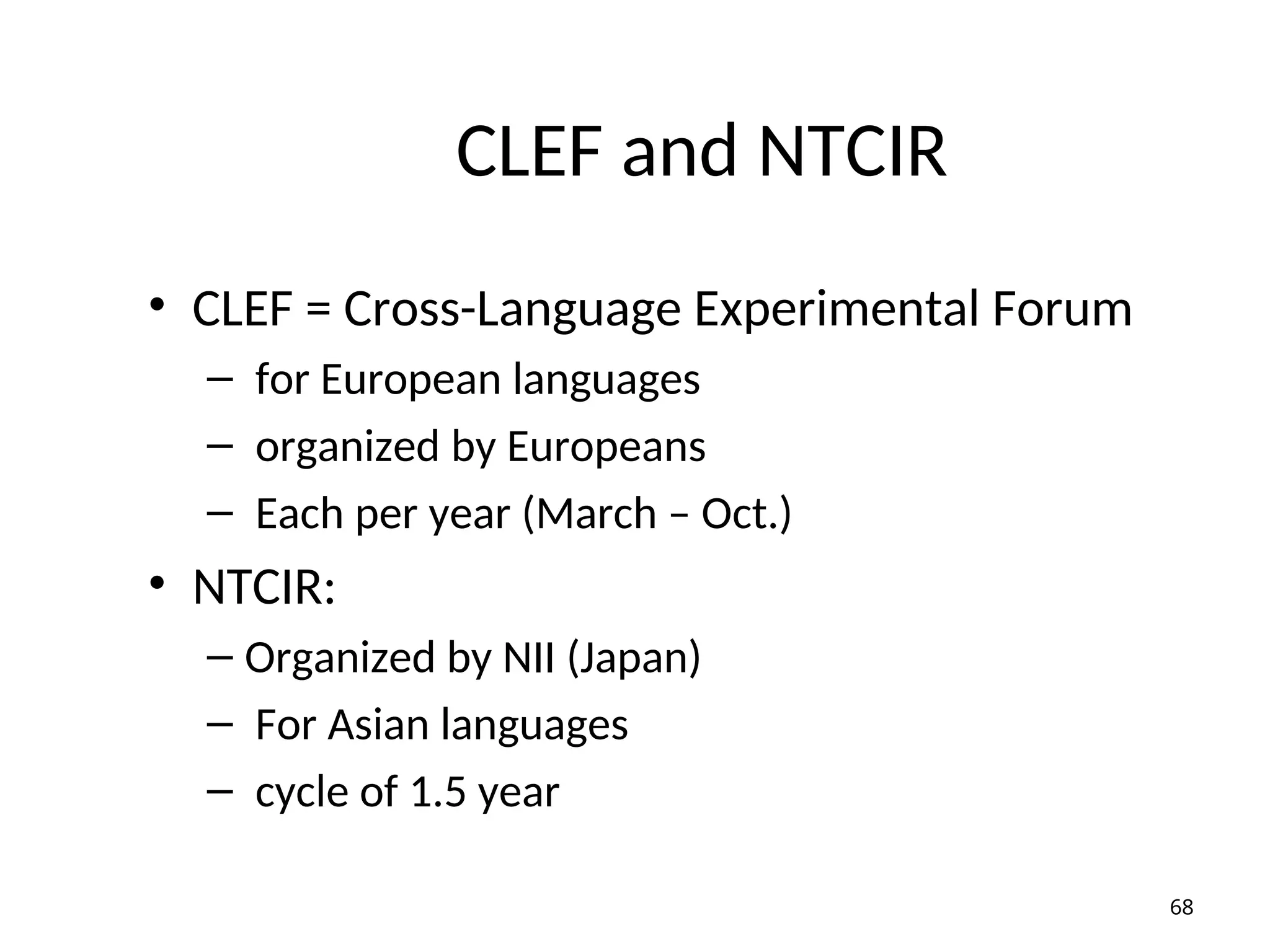 CLEF and NTCIR
• CLEF = Cross-Language Experimental Forum
– for European languages
– organized by Europeans
– Each per year (March – Oct.)
• NTCIR:
– Organized by NII (Japan)
– For Asian languages
– cycle of 1.5 year
68
 