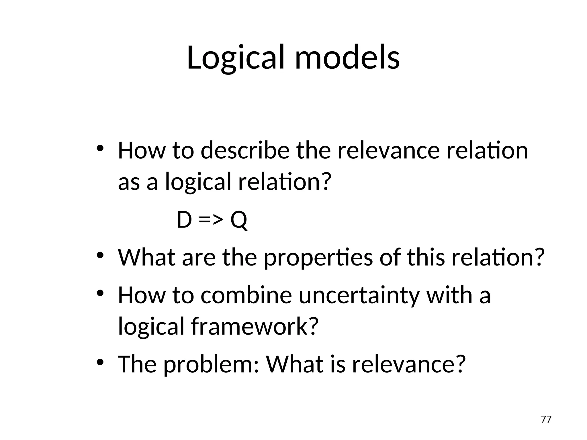 Logical models
• How to describe the relevance relation
as a logical relation?
D => Q
• What are the properties of this relation?
• How to combine uncertainty with a
logical framework?
• The problem: What is relevance?
77
 