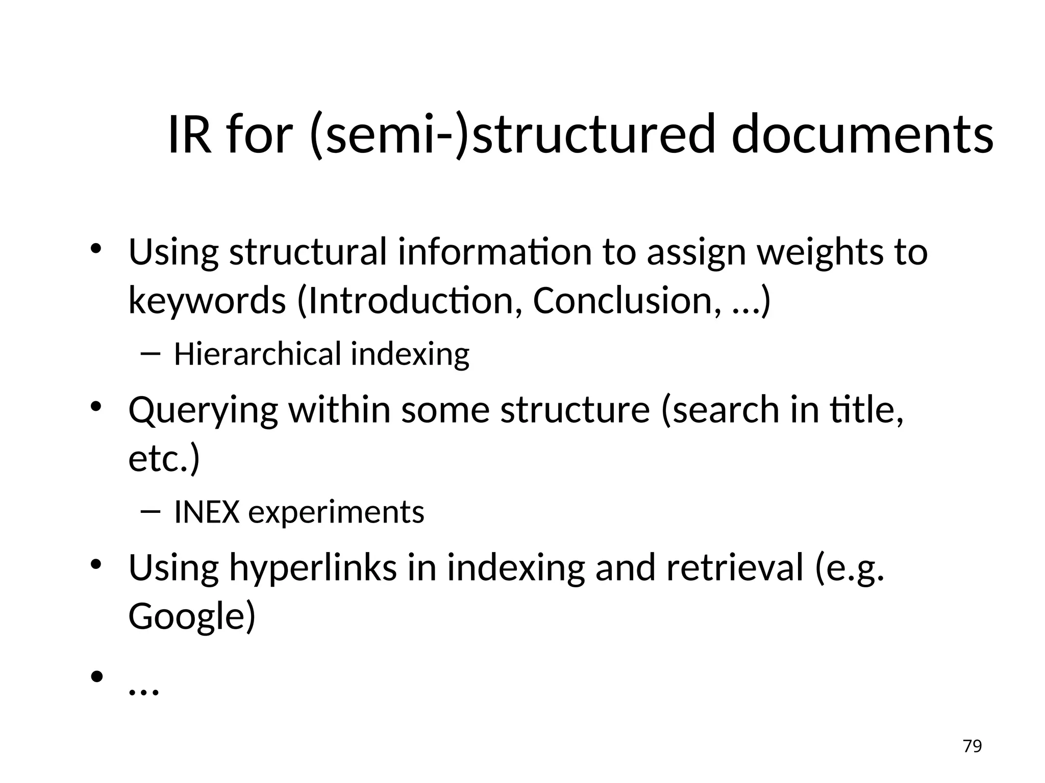 IR for (semi-)structured documents
• Using structural information to assign weights to
keywords (Introduction, Conclusion, …)
– Hierarchical indexing
• Querying within some structure (search in title,
etc.)
– INEX experiments
• Using hyperlinks in indexing and retrieval (e.g.
Google)
• …
79
 