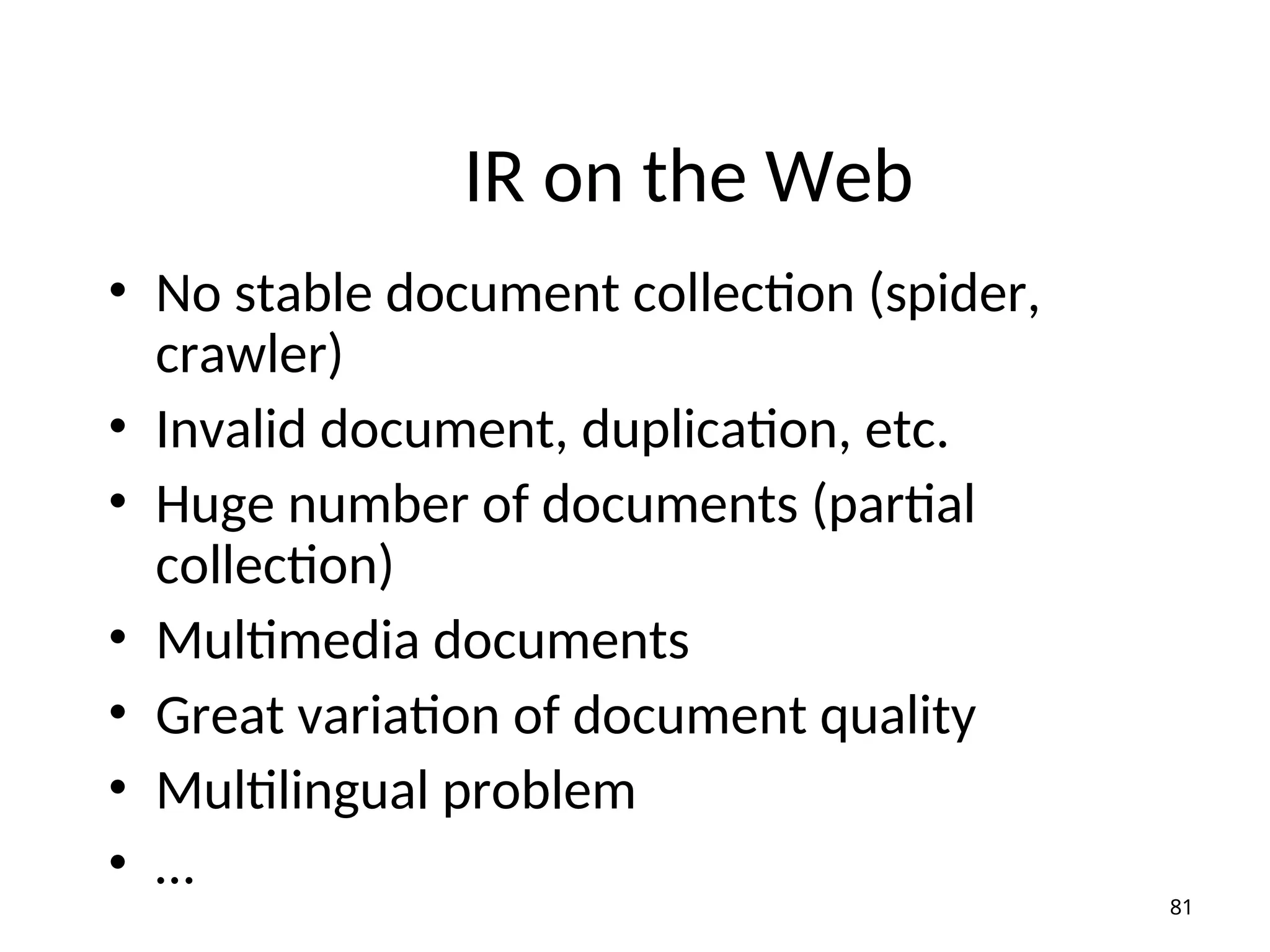 IR on the Web
• No stable document collection (spider,
crawler)
• Invalid document, duplication, etc.
• Huge number of documents (partial
collection)
• Multimedia documents
• Great variation of document quality
• Multilingual problem
• …
81
 