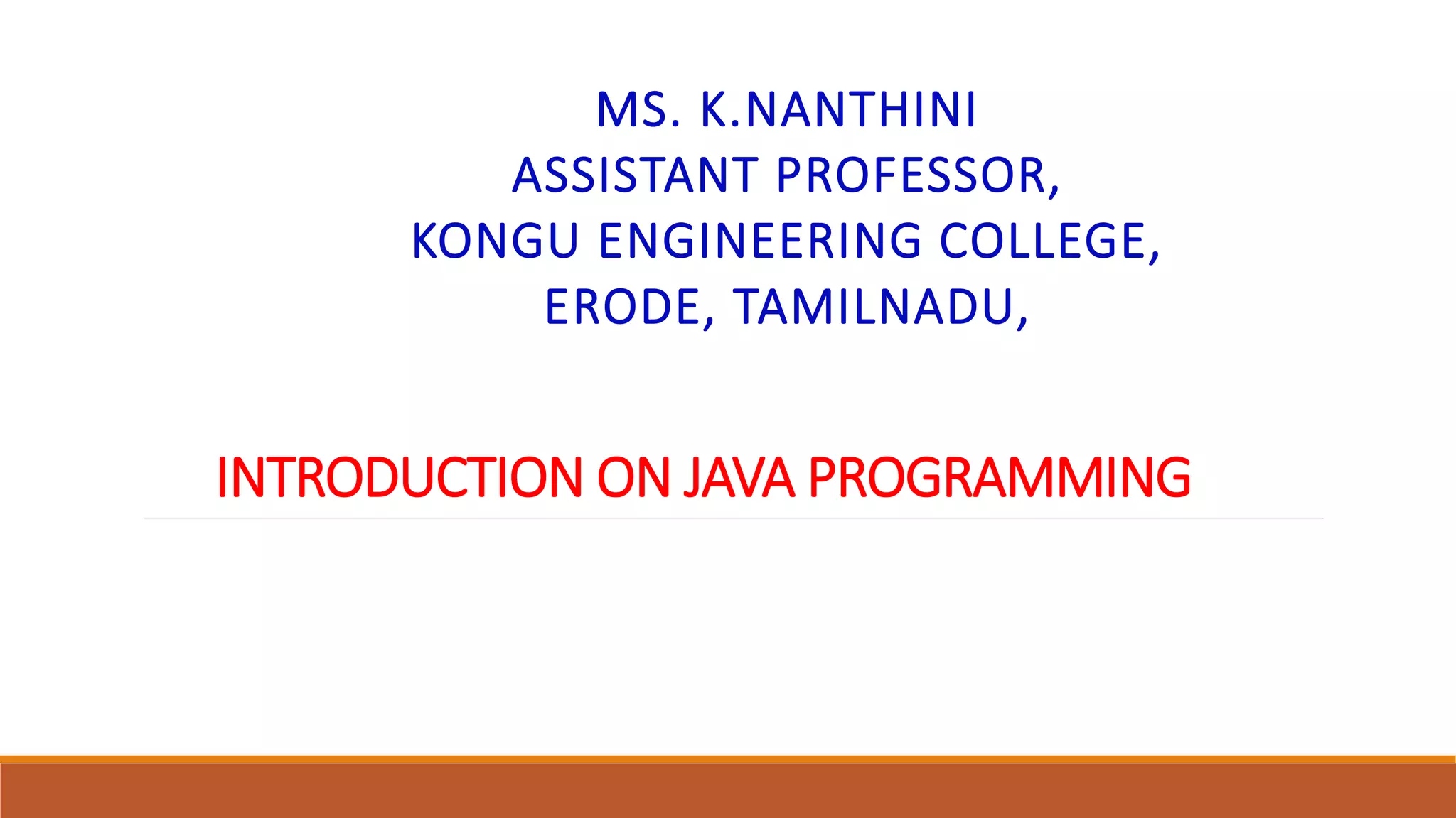 INTRODUCTION ON JAVA PROGRAMMING
MS. K.NANTHINI
ASSISTANT PROFESSOR,
KONGU ENGINEERING COLLEGE,
ERODE, TAMILNADU,
 