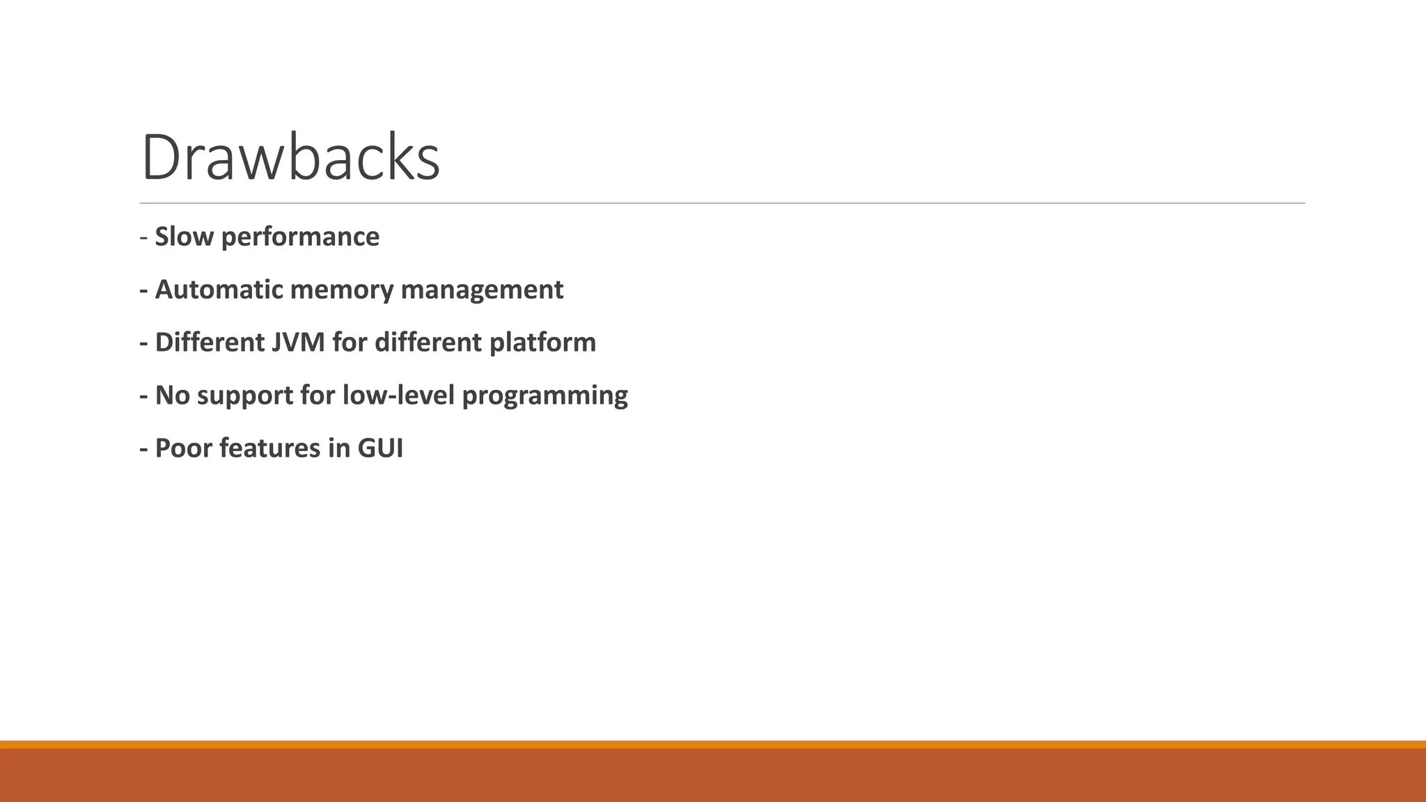 Drawbacks
- Slow performance
- Automatic memory management
- Different JVM for different platform
- No support for low-level programming
- Poor features in GUI
 