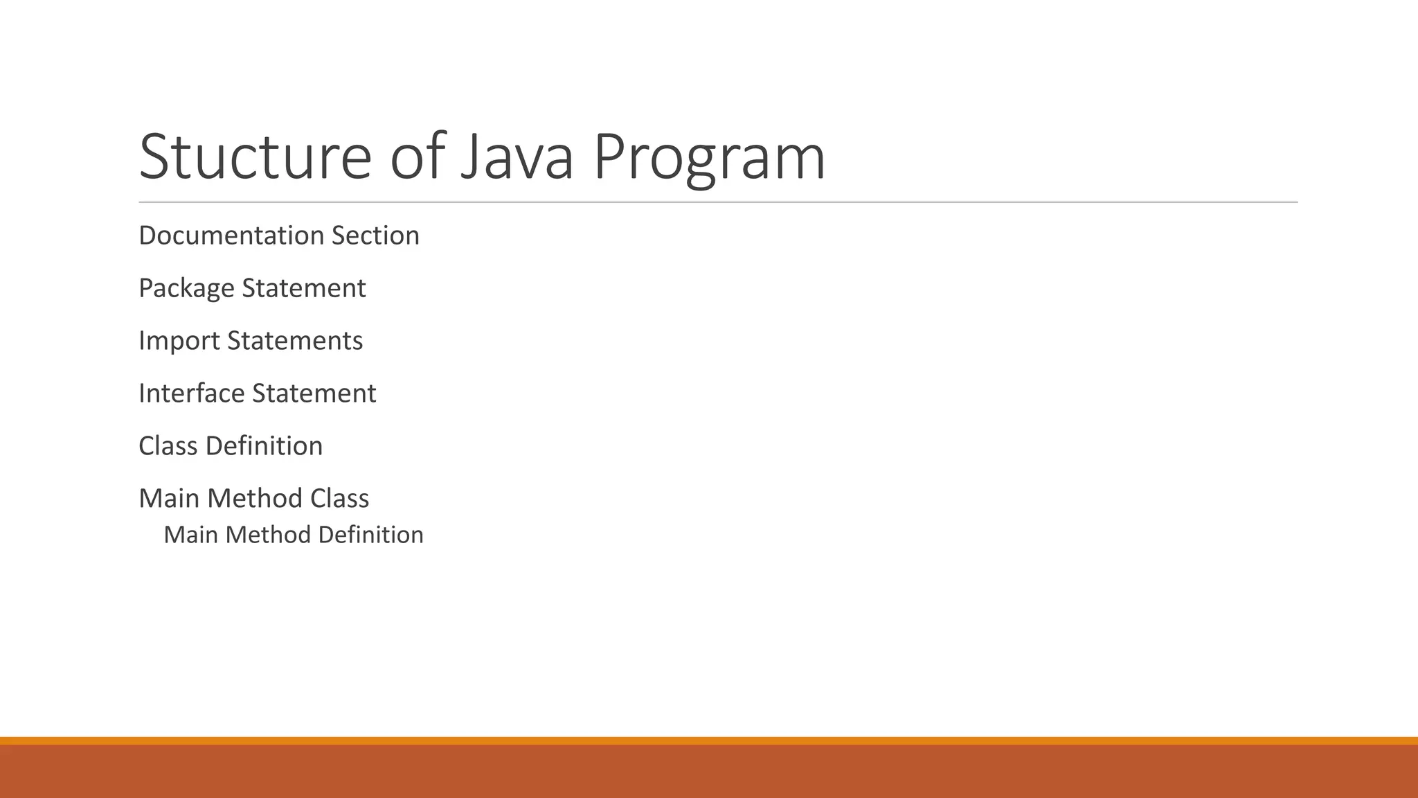 Stucture of Java Program
Documentation Section
Package Statement
Import Statements
Interface Statement
Class Definition
Main Method Class
Main Method Definition
 