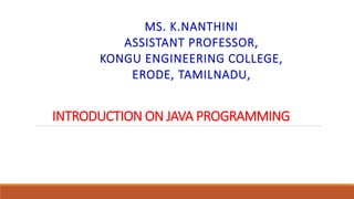 INTRODUCTION ON JAVA PROGRAMMING
MS. K.NANTHINI
ASSISTANT PROFESSOR,
KONGU ENGINEERING COLLEGE,
ERODE, TAMILNADU,
 