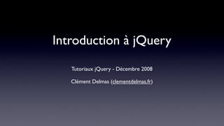 Introduction à jQuery
   Tutoriaux jQuery - Décembre 2008

   Clément Delmas (clementdelmas.fr)
 