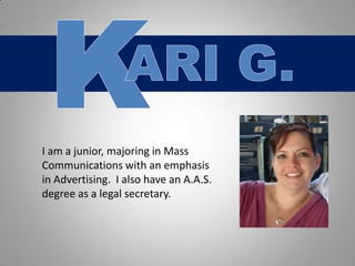 K ARI G. I am a junior, majoring in Mass Communications with an emphasis in Advertising.  I also have an A.A.S. degree as a legal secretary. 