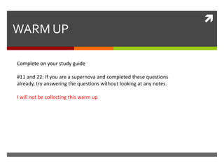 
WARM UP

Complete on your study guide

#11 and 22: If you are a supernova and completed these questions
already, try answering the questions without looking at any notes.

I will not be collecting this warm up
 