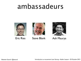 ambassadeurs



                       Eric Ries   Steve Blank                   Ash Maurya




Sébastien Sacard / @ssacard          Introduction au mouvement Lean Startup - Atelier Leeaarn - 02 Octobre 2012
 