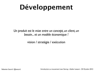 Développement


                 Un produit est le mixe entre un concept, un client, un
                        besoin... et un modèle économique !

                              vision / stratégie / exécution




Sébastien Sacard / @ssacard             Introduction au mouvement Lean Startup - Atelier Leeaarn - 02 Octobre 2012
 