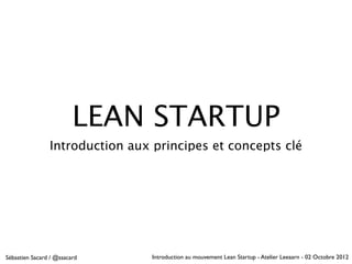 LEAN STARTUP
                Introduction aux principes et concepts clé




Sébastien Sacard / @ssacard      Introduction au mouvement Lean Startup - Atelier Leeaarn - 02 Octobre 2012
 