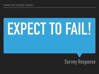 EXPECT TO FAIL!
Survey Response
FROM THE COURSE SURVEY
 