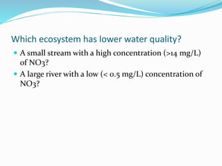 Which ecosystem has lower water quality?
 A small stream with a high concentration (>14 mg/L)
of NO3?
 A large river with a low (< 0.5 mg/L) concentration of
NO3?
 