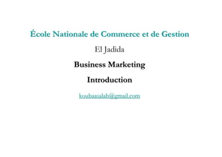 École Nationale de Commerce et de Gestion
                 El Jadida
           Business Marketing
              Introduction
            koubaasalah@gmail.com
 