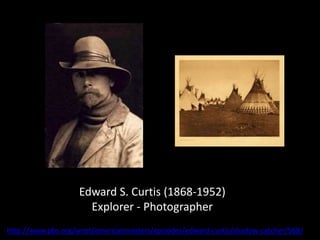 Edward S. Curtis (1868-1952)
Explorer - Photographer
http://www.pbs.org/wnet/americanmasters/episodes/edward-curtis/shadow-catcher/568/
 