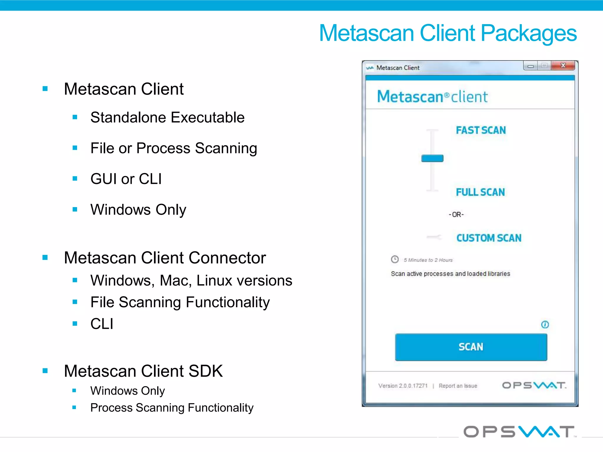 Metascan Client Packages
 Metascan Client
 Standalone Executable
 File or Process Scanning
 GUI or CLI
 Windows Only
 Metascan Client Connector
 Windows, Mac, Linux versions
 File Scanning Functionality
 CLI
 Metascan Client SDK
 Windows Only
 Process Scanning Functionality
 