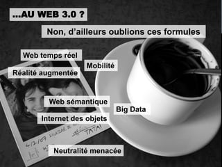 …AU WEB 3.0 ?
        Non, d’ailleurs oublions ces formules

  Web temps réel
                    Mobilité
Réalité augmentée


         Web sémantique
                               Big Data
       Internet des objets



          Neutralité menacée
 