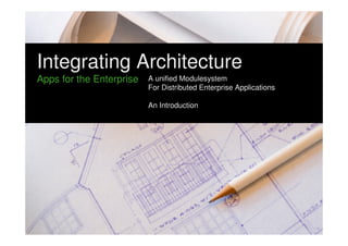 Integrating Architecture 
Apps for the Enterprise 
A unified Modulesystem 
For Distributed Enterprise Applications 
An Introduction 
 