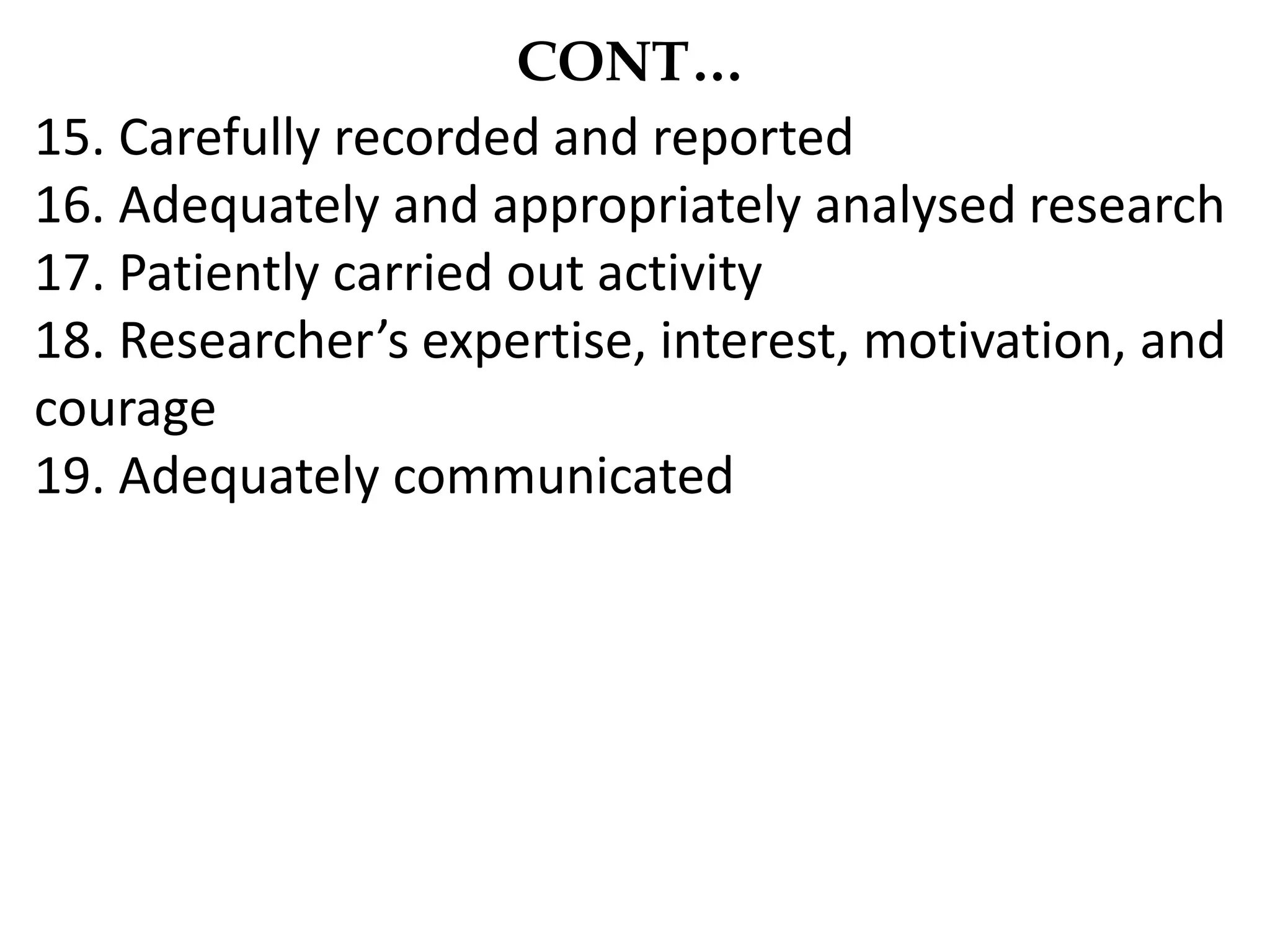 CONT…
15. Carefully recorded and reported
16. Adequately and appropriately analysed research
17. Patiently carried out activity
18. Researcher’s expertise, interest, motivation, and
courage
19. Adequately communicated
 