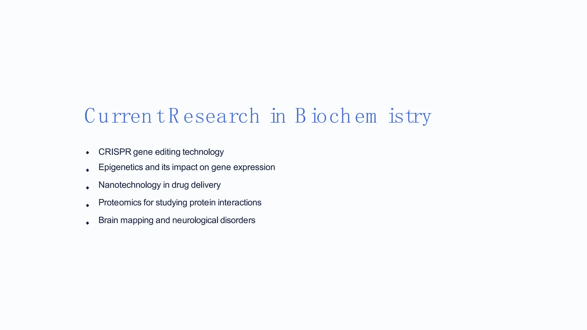 CurrentR esearch in Biochem istry
CRISPR gene editing technology
Epigenetics and its impact on gene expression
Nanotechnology in drug delivery
Proteomics for studying protein interactions
Brain mapping and neurological disorders
 