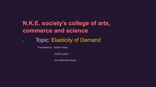 N.K.E. society's college of arts,
commerce and science
• Topic: Elasticity of Demand
Presented by : Ashish Tiwari
Sachin yadav
and Altamash Ansari
 