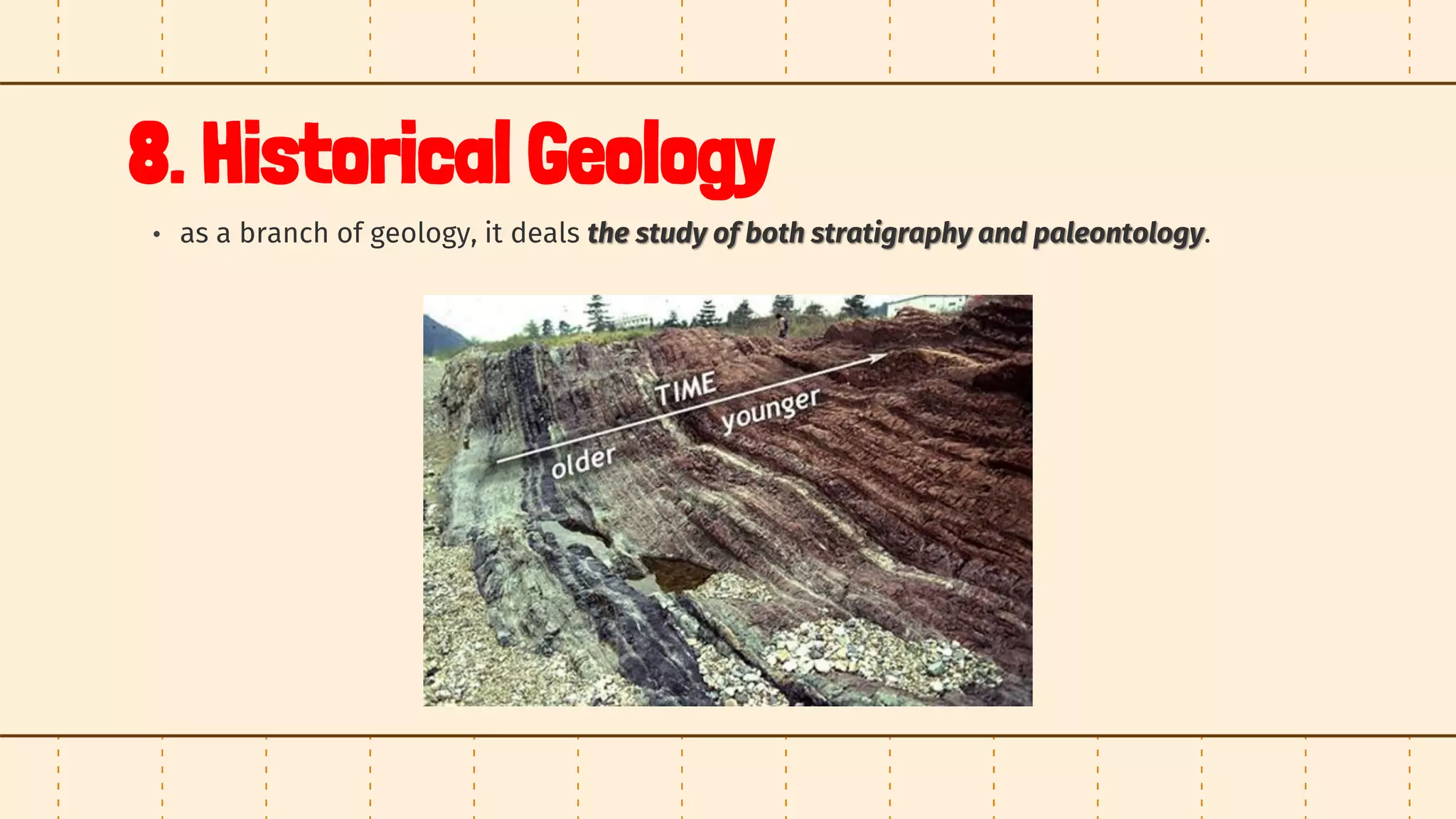 8. Historical Geology
• as a branch of geology, it deals the study of both stratigraphy and paleontology.
 