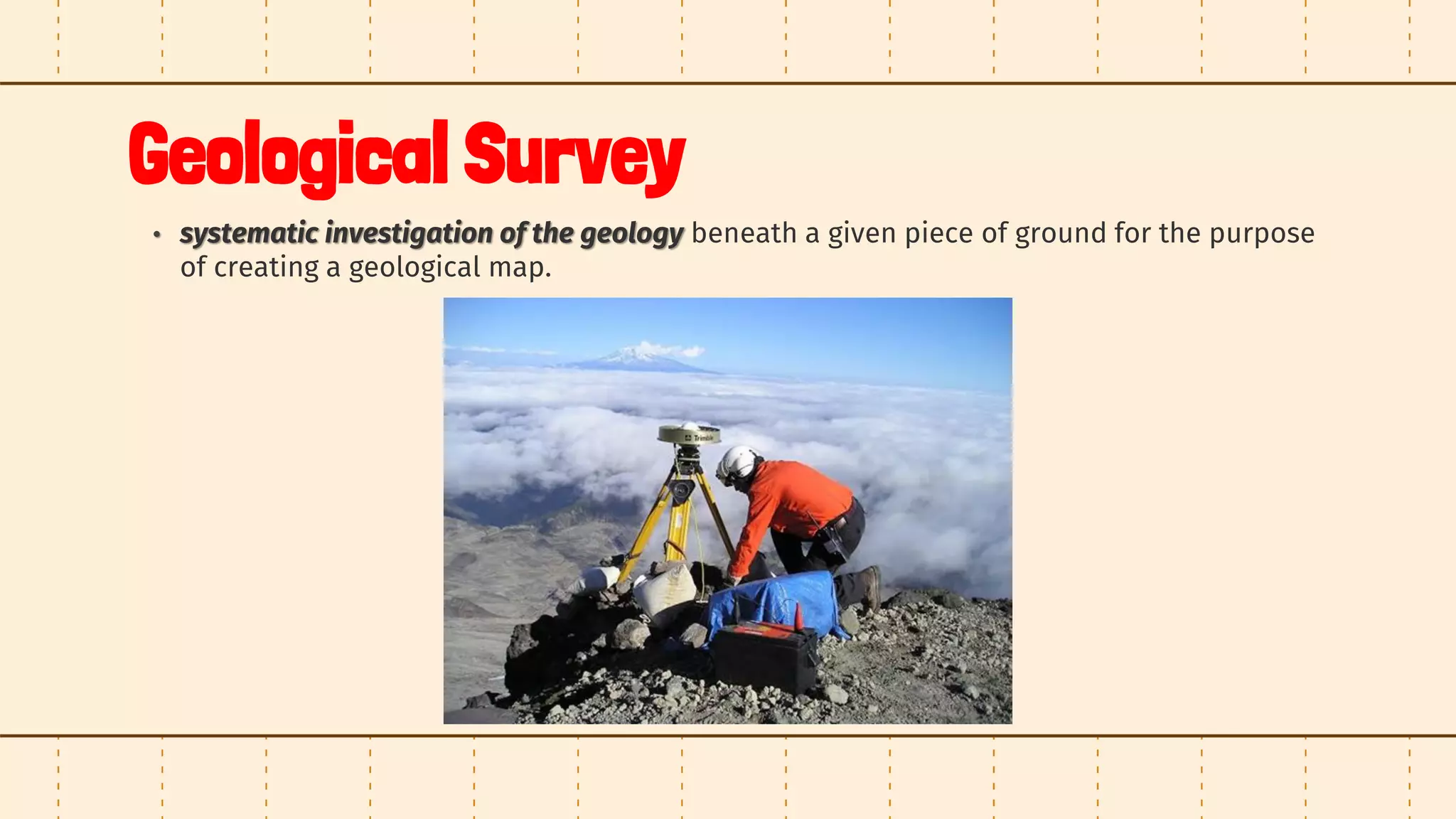 Geological Survey
• systematic investigation of the geology beneath a given piece of ground for the purpose
of creating a geological map.
 
