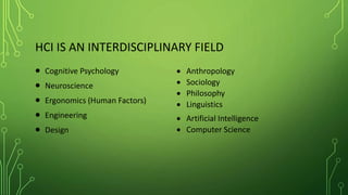 HCI IS AN INTERDISCIPLINARY FIELD
 Cognitive Psychology
 Neuroscience
 Ergonomics (Human Factors)
 Engineering
 Design
 Anthropology
 Sociology
 Philosophy
 Linguistics
 Artificial Intelligence
 Computer Science
 