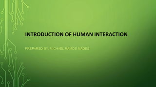 INTRODUCTION OF HUMAN INTERACTION
PREPARED BY: MICHAEL RAMOS MADES
 